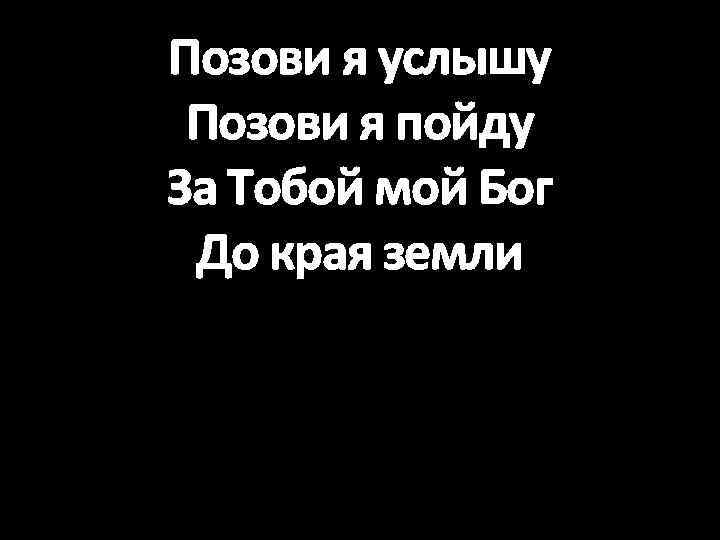 Позови я услышу Позови я пойду За Тобой мой Бог До края земли 