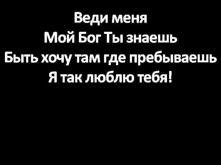 Веди меня Мой Бог Ты знаешь Быть хочу там где пребываешь Я так люблю