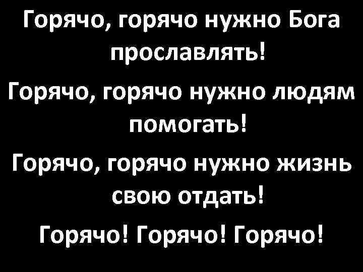 Горячо, горячо нужно Бога прославлять! Горячо, горячо нужно людям помогать! Горячо, горячо нужно жизнь