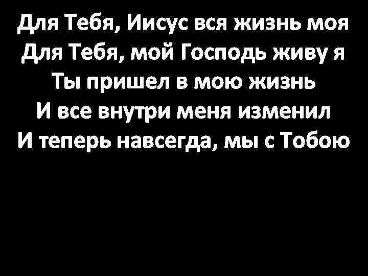 Для Тебя, Иисус вся жизнь моя Для Тебя, мой Господь живу я Ты пришел