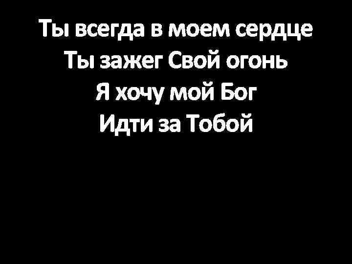 Ты всегда в моем сердце Ты зажег Свой огонь Я хочу мой Бог Идти