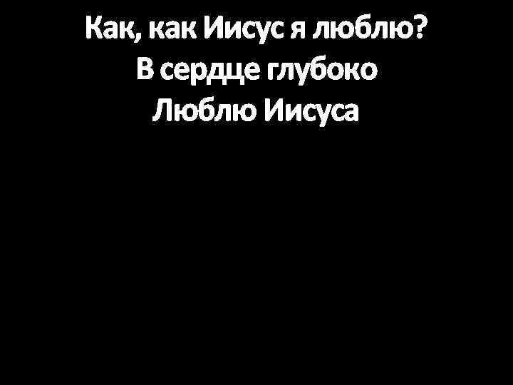 Как, как Иисус я люблю? В сердце глубоко Люблю Иисуса 