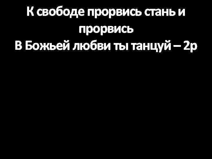 К свободе прорвись стань и прорвись В Божьей любви ты танцуй – 2 р