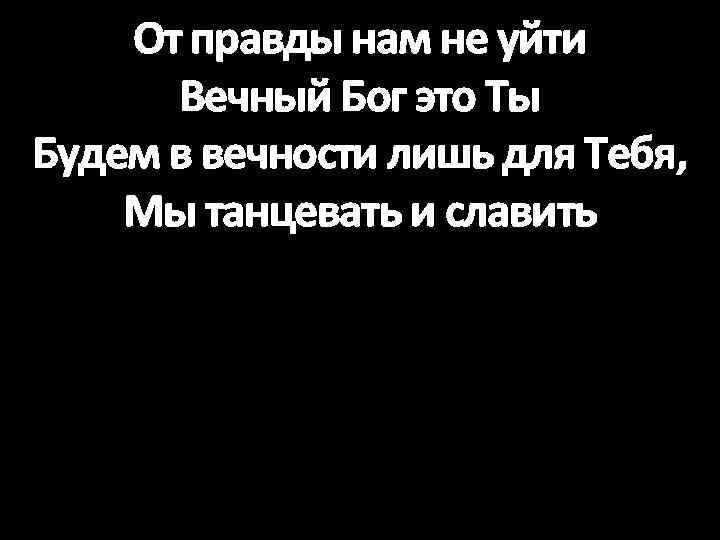 От правды нам не уйти Вечный Бог это Ты Будем в вечности лишь для