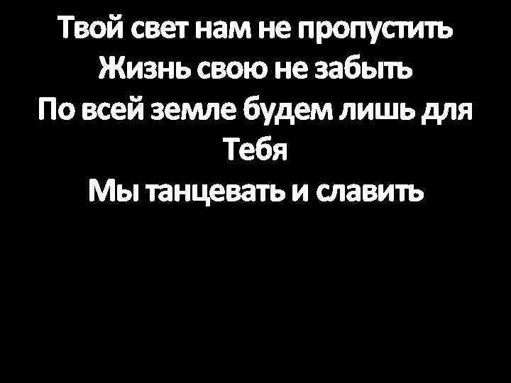 Твой свет нам не пропустить Жизнь свою не забыть По всей земле будем лишь