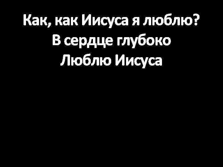 Как, как Иисуса я люблю? В сердце глубоко Люблю Иисуса 