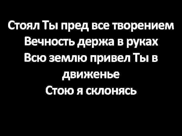 Стоял Ты пред все творением Вечность держа в руках Всю землю привел Ты в