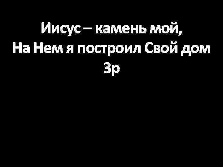 Иисус – камень мой, На Нем я построил Свой дом 3 р 