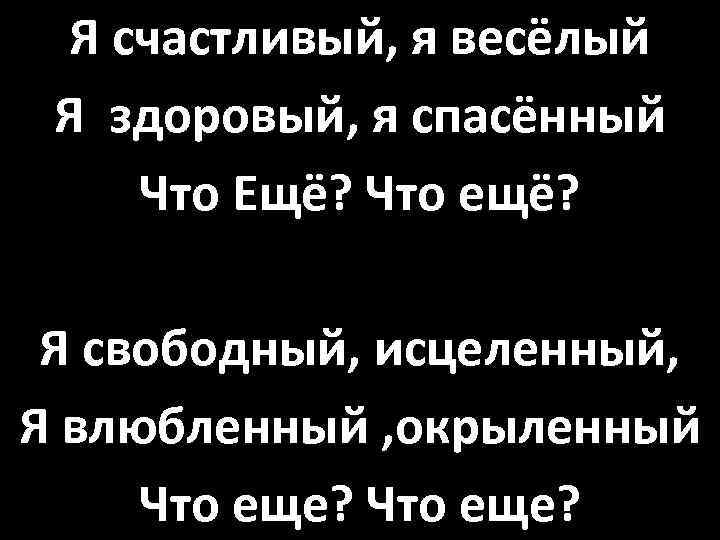 Я счастливый, я весёлый Я здоровый, я спасённый Что Ещё? Что ещё? Я свободный,