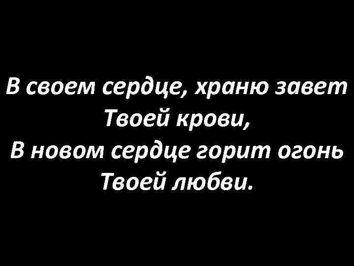 В своем сердце, храню завет Твоей крови, В новом сердце горит огонь Твоей любви.