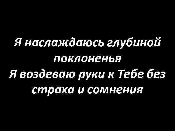 Я наслаждаюсь глубиной поклоненья Я воздеваю руки к Тебе без страха и сомнения 