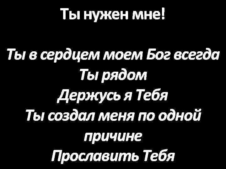 Ты нужен мне! Ты в сердцем моем Бог всегда Ты рядом Держусь я Тебя