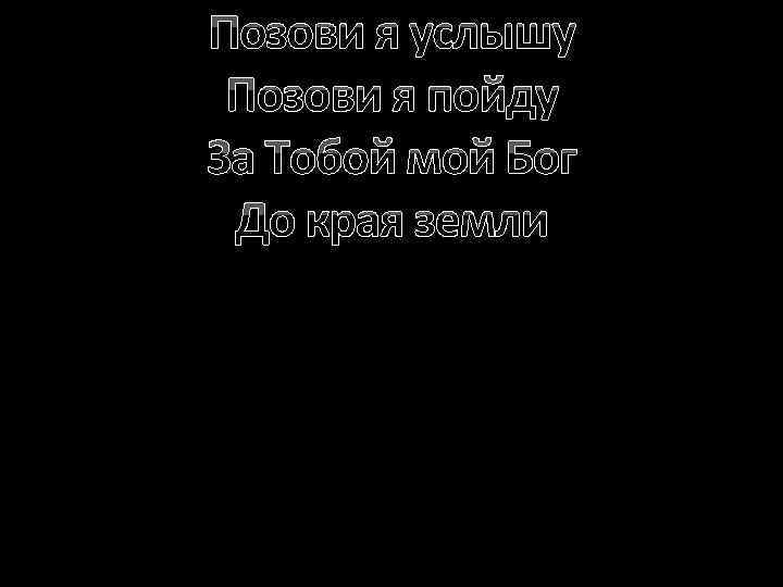 Позови я услышу Позови я пойду За Тобой мой Бог До края земли 