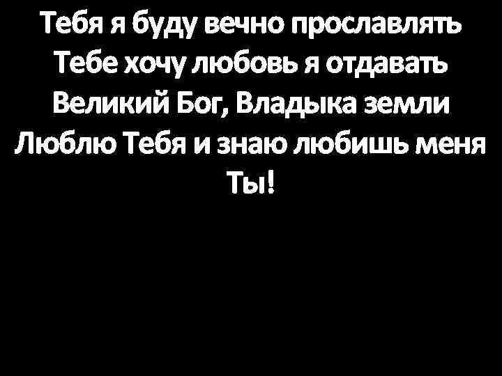 Тебя я буду вечно прославлять Тебе хочу любовь я отдавать Великий Бог, Владыка земли