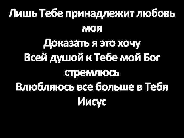 Лишь Тебе принадлежит любовь моя Доказать я это хочу Всей душой к Тебе мой