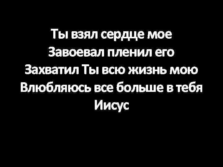 Ты взял сердце мое Завоевал пленил его Захватил Ты всю жизнь мою Влюбляюсь все