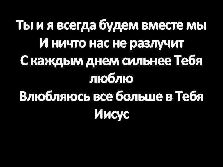 Ты и я всегда будем вместе мы И ничто нас не разлучит С каждым