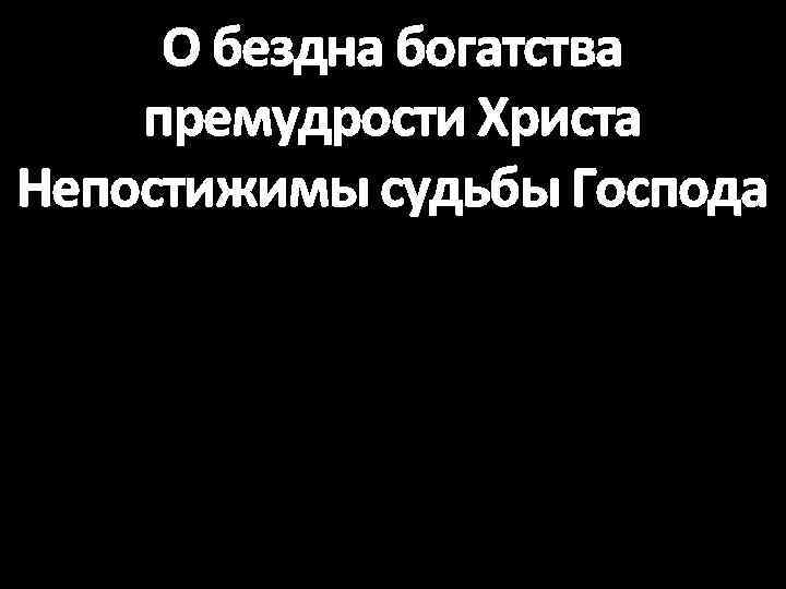 О бездна богатства премудрости Христа Непостижимы судьбы Господа 