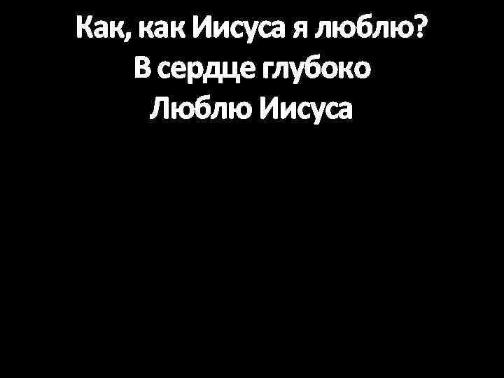 Как, как Иисуса я люблю? В сердце глубоко Люблю Иисуса 