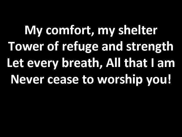 My comfort, my shelter Tower of refuge and strength Let every breath, All that