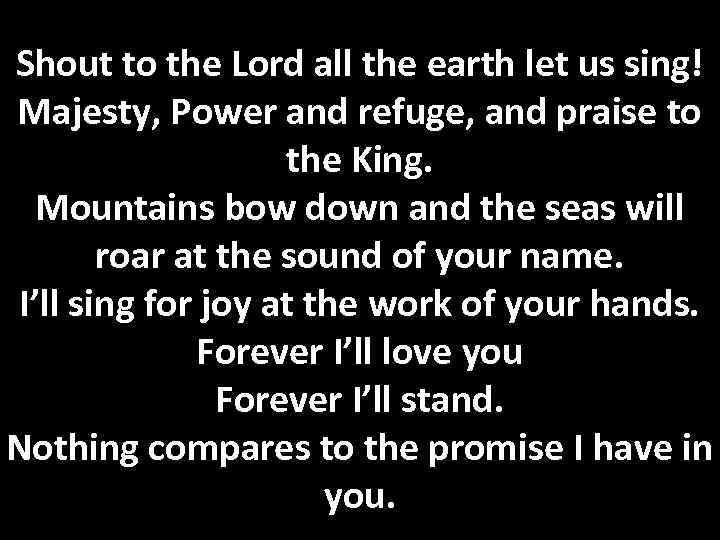 Shout to the Lord all the earth let us sing! Majesty, Power and refuge,