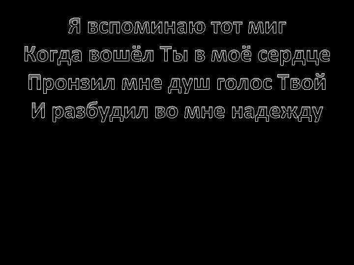 Я вспоминаю тот миг Когда вошёл Ты в моё сердце Пронзил мне душ голос