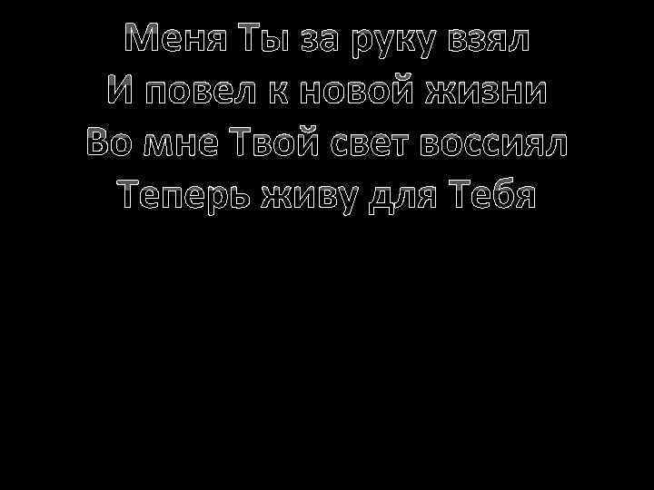 Меня Ты за руку взял И повел к новой жизни Во мне Твой свет