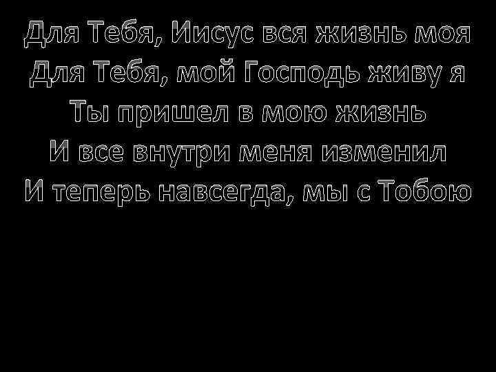 Для Тебя, Иисус вся жизнь моя Для Тебя, мой Господь живу я Ты пришел