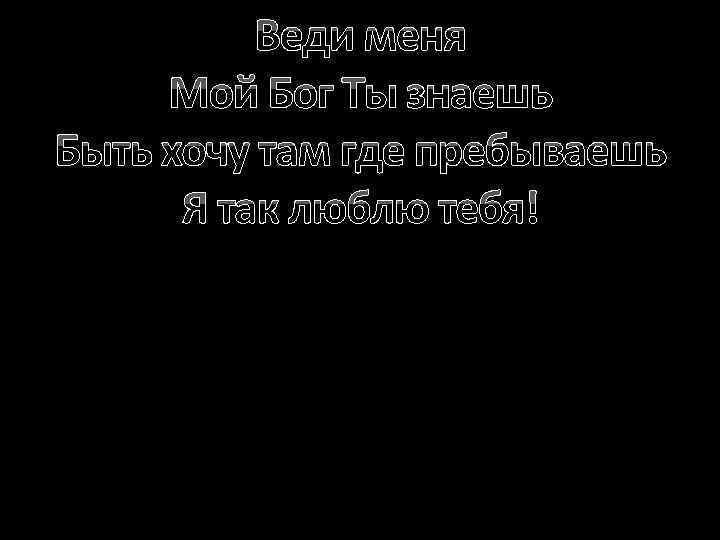 Веди меня Мой Бог Ты знаешь Быть хочу там где пребываешь Я так люблю