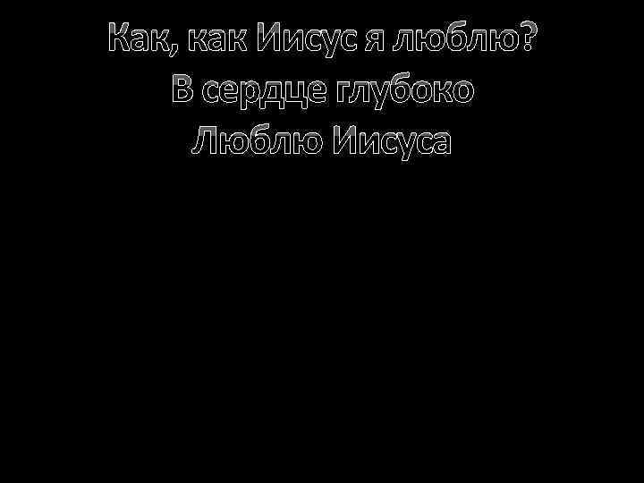 Как, как Иисус я люблю? В сердце глубоко Люблю Иисуса 