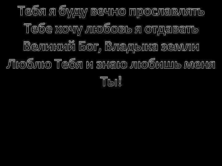 Тебя я буду вечно прославлять Тебе хочу любовь я отдавать Великий Бог, Владыка земли