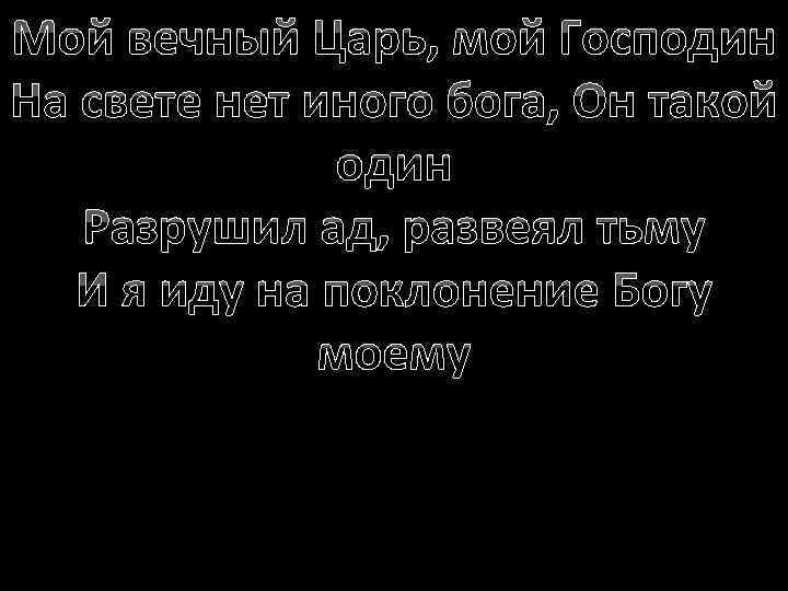 Мой вечный Царь, мой Господин На свете нет иного бога, Он такой один Разрушил