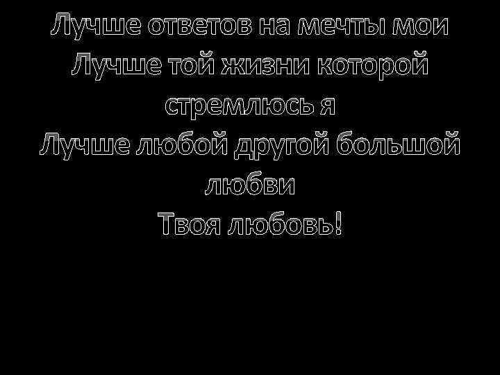 Лучше ответов на мечты мои Лучше той жизни которой стремлюсь я Лучше любой другой