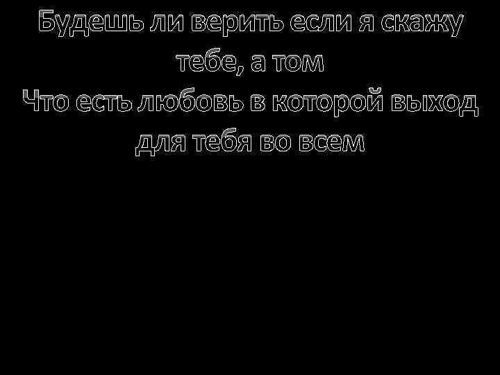 Будешь ли верить если я скажу тебе, а том Что есть любовь в которой