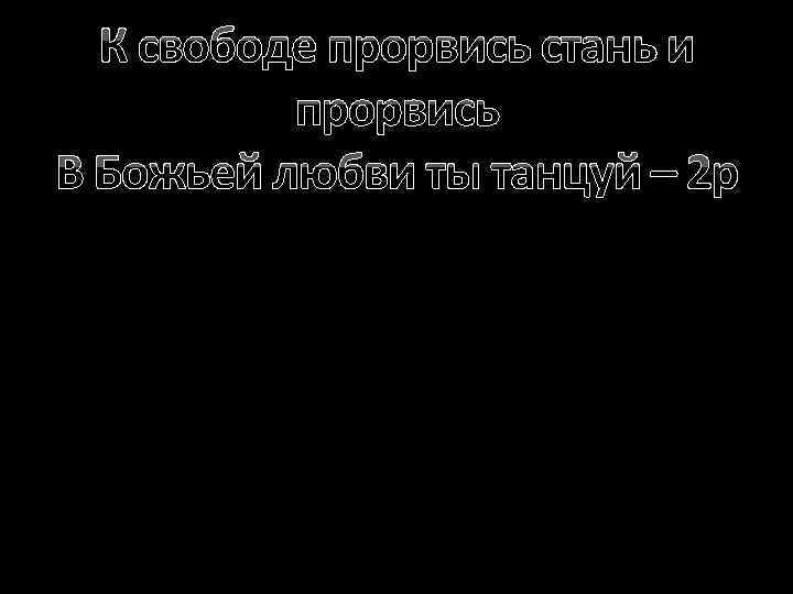 К свободе прорвись стань и прорвись В Божьей любви ты танцуй – 2 р