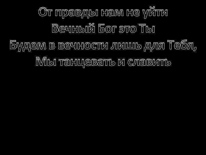 От правды нам не уйти Вечный Бог это Ты Будем в вечности лишь для