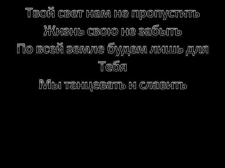 Твой свет нам не пропустить Жизнь свою не забыть По всей земле будем лишь