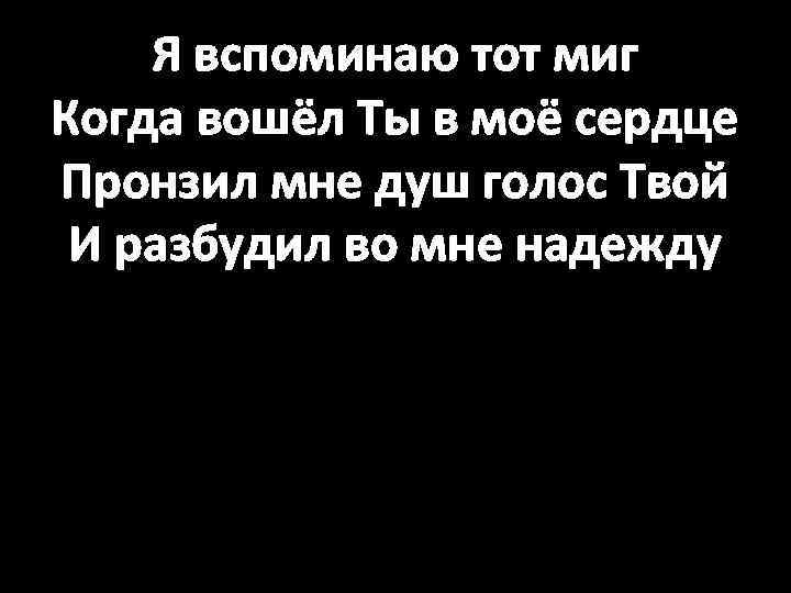 Я вспоминаю тот миг Когда вошёл Ты в моё сердце Пронзил мне душ голос