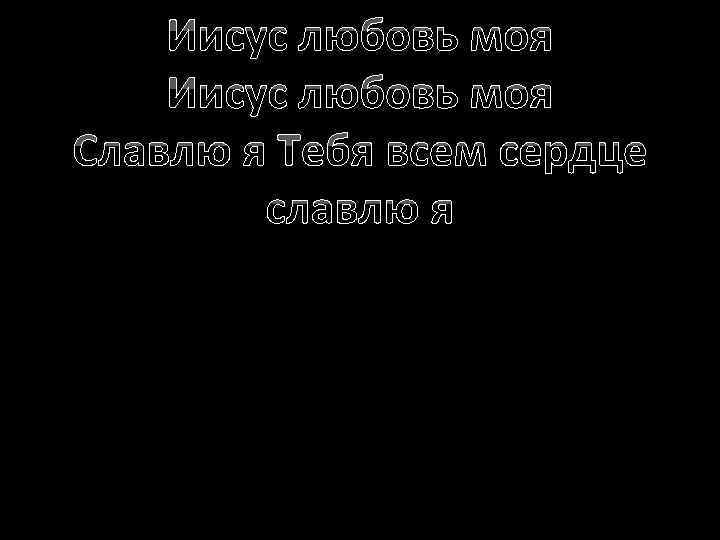 Иисус любовь моя Славлю я Тебя всем сердце славлю я 