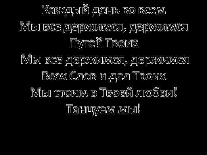 Каждый день во всем Мы все держимся, держимся Путей Твоих Мы все держимся, держимся