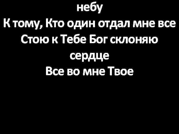 небу К тому, Кто один отдал мне все Стою к Тебе Бог склоняю сердце