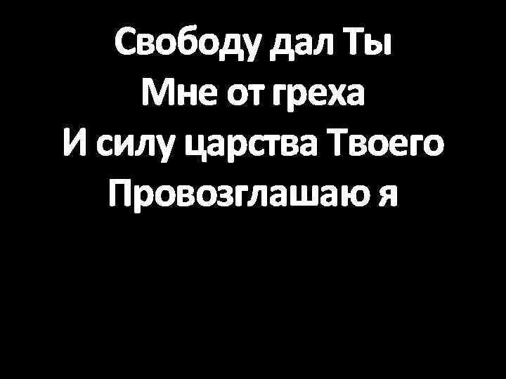 Свободу дал Ты Мне от греха И силу царства Твоего Провозглашаю я 