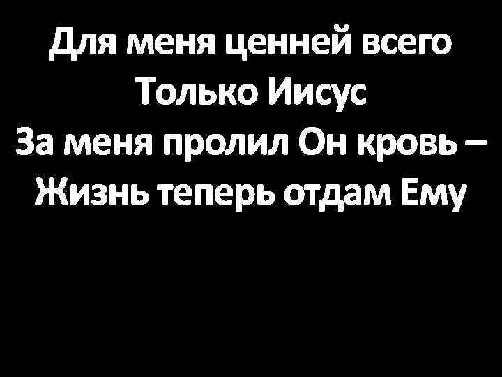 Для меня ценней всего Только Иисус За меня пролил Он кровь – Жизнь теперь