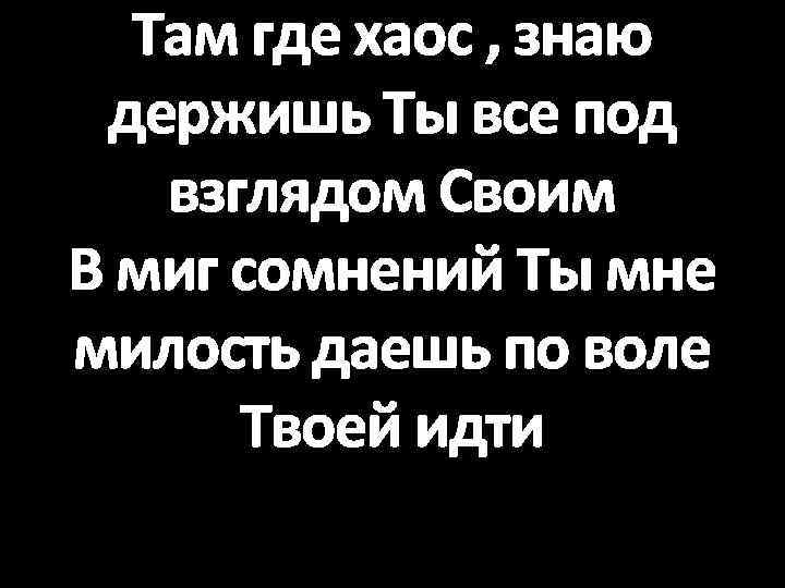 Там где хаос , знаю держишь Ты все под взглядом Своим В миг сомнений