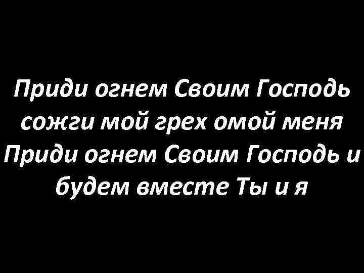 Приди огнем Своим Господь сожги мой грех омой меня Приди огнем Своим Господь и