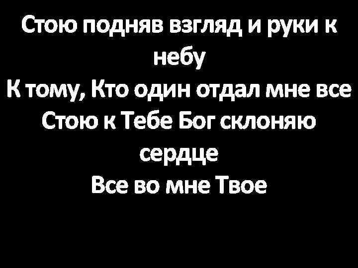 Стою подняв взгляд и руки к небу К тому, Кто один отдал мне все