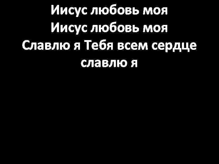 Иисус любовь моя Славлю я Тебя всем сердце славлю я 