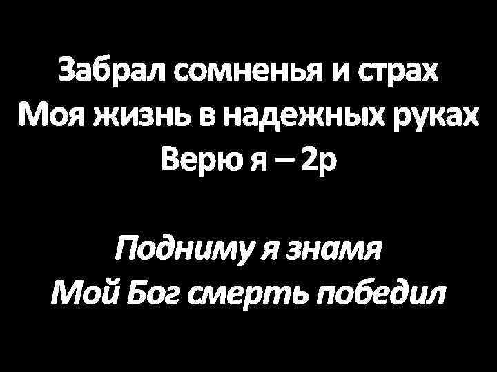 Забрал сомненья и страх Моя жизнь в надежных руках Верю я – 2 р