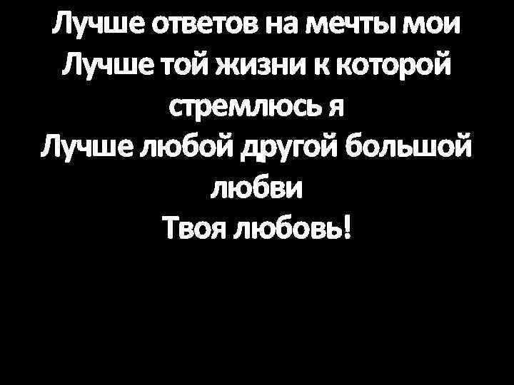 Лучше ответов на мечты мои Лучше той жизни к которой стремлюсь я Лучше любой