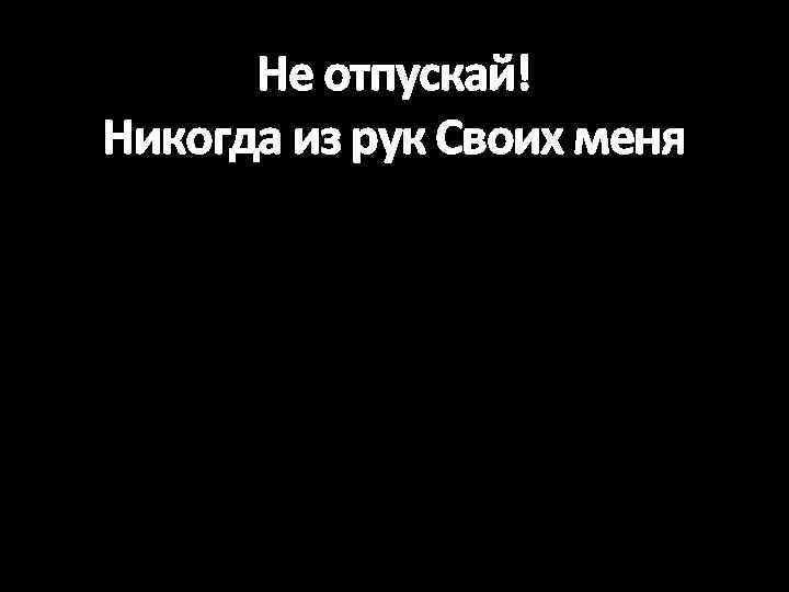 Не отпускай! Никогда из рук Своих меня 